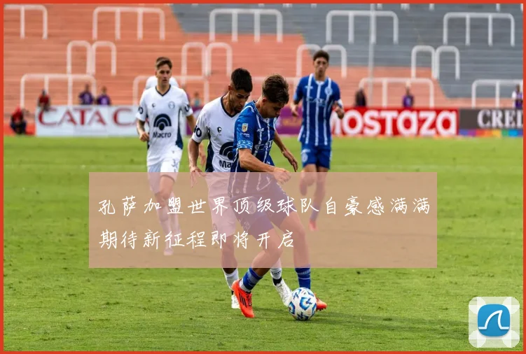 孔萨加盟世界顶级球队自豪感满满期待新征程即将开启