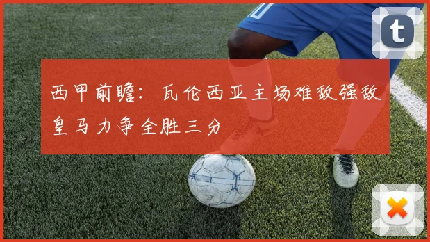 西甲前瞻：瓦伦西亚主场难敌强敌皇马力争全胜三分