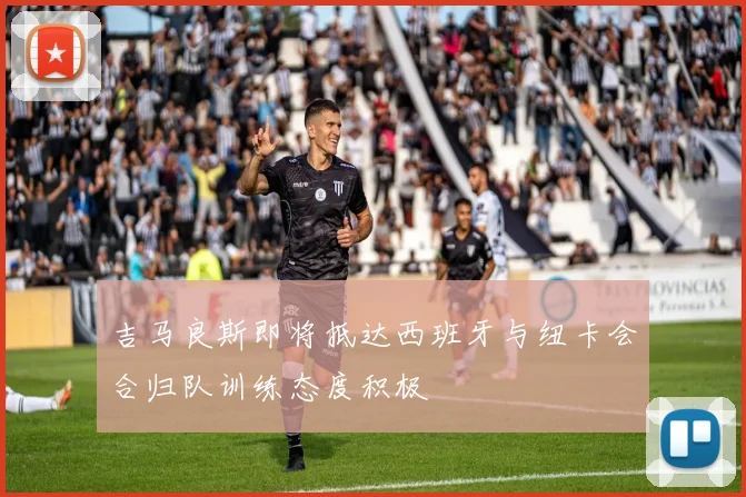 吉马良斯即将抵达西班牙与纽卡会合归队训练态度积极