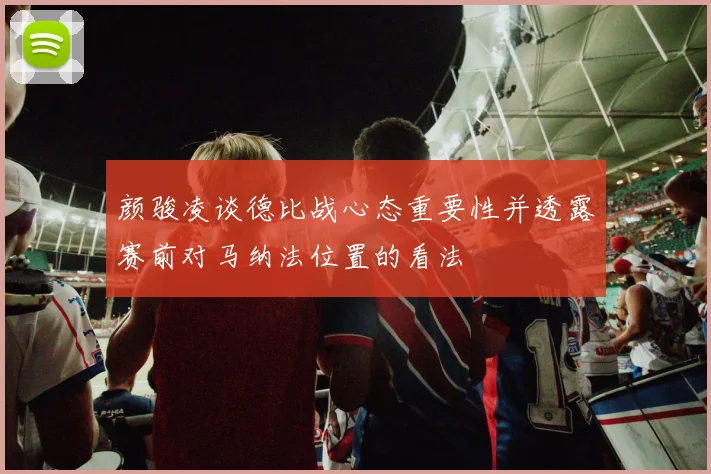 颜骏凌谈德比战心态重要性并透露赛前对马纳法位置的看法