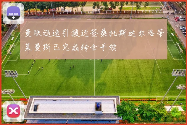 曼联迅速引援连签桑托斯达尔洛蒂莱曼斯已完成转会手续