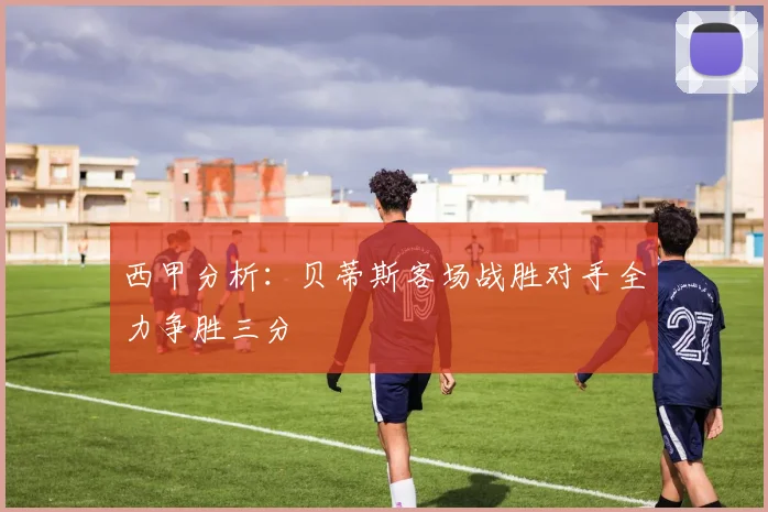 西甲分析：贝蒂斯客场战胜对手全力争胜三分