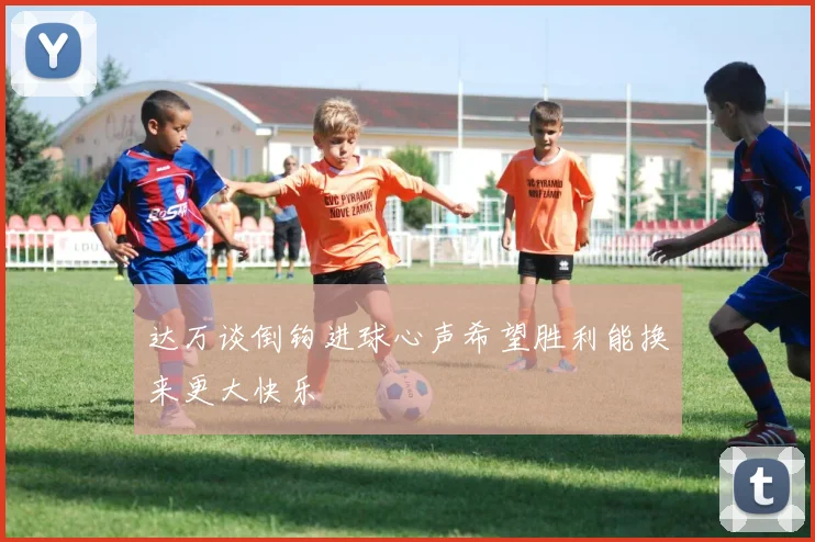 达万谈倒钩进球心声希望胜利能换来更大快乐