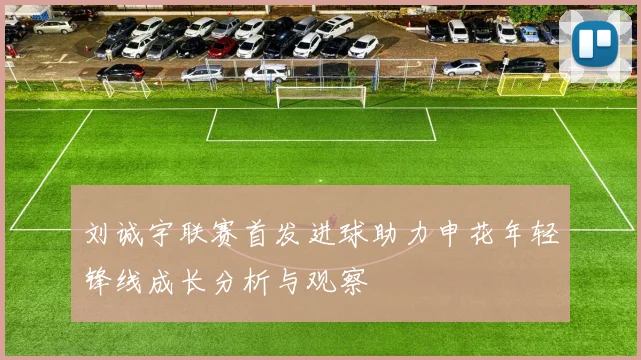 刘诚宇联赛首发进球助力申花年轻锋线成长分析与观察