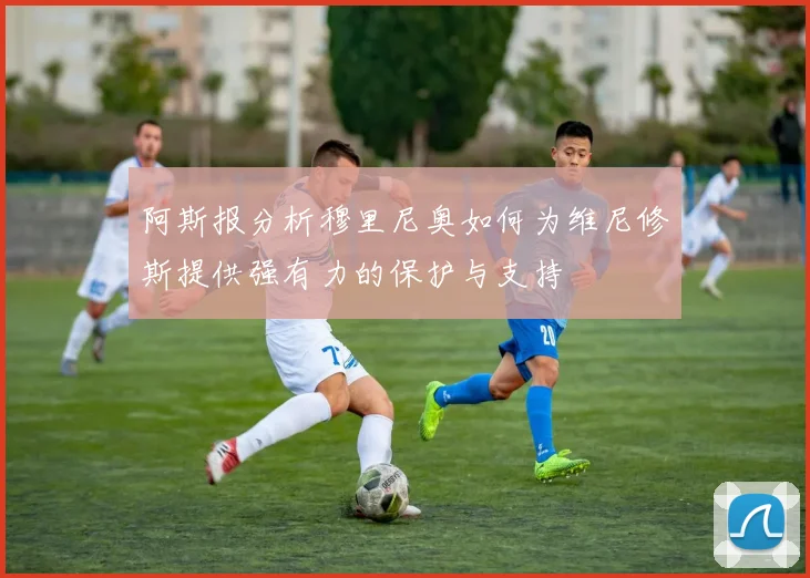 阿斯报分析穆里尼奥如何为维尼修斯提供强有力的保护与支持