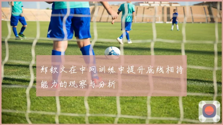 郑钦文在中网训练中提升底线相持能力的观察与分析