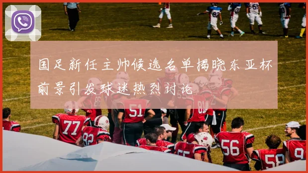 国足新任主帅候选名单揭晓东亚杯前景引发球迷热烈讨论