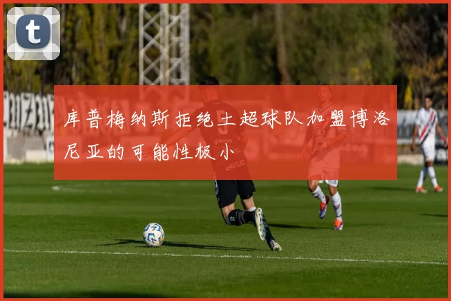 库普梅纳斯拒绝土超球队加盟博洛尼亚的可能性极小