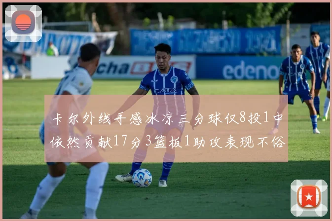 卡尔外线手感冰凉三分球仅8投1中依然贡献17分3篮板1助攻表现不俗