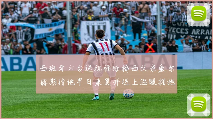 西班牙六台送祝福给梅西父亲豪尔赫期待他早日康复并送上温暖拥抱