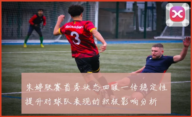 朱婷联赛首秀状态回暖一传稳定性提升对球队表现的积极影响分析