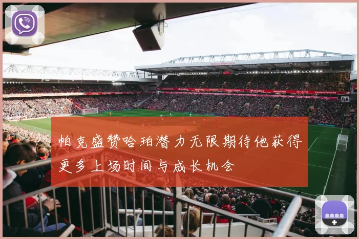 帕克盛赞哈珀潜力无限期待他获得更多上场时间与成长机会